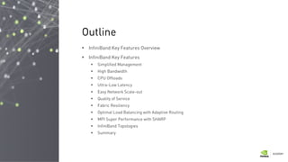  InfiniBand Key Features Overview
 InfiniBand Key Features
 Simplified Management
 High Bandwidth
 CPU Offloads
 Ultra-Low Latency
 Easy Network Scale-out
 Quality of Service
 Fabric Resiliency
 Optimal Load Balancing with Adaptive Routing
 MPI Super Performance with SHARP
 InfiniBand Topologies
 Summary
Outline
 