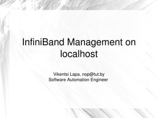    
InfiniBand Management on 
localhost
Vikentsi Lapa, nop@tut.by
Software Automation Engineer 
 