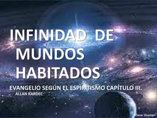 INFINIDAD DE
 MUNDOS
 HABITADOS
EVANGELIO SEGÚN EL ESPIRITISMO CAPÍTULO III.
 ALLAN KARDEC



                                         Óscar Ocampo
 