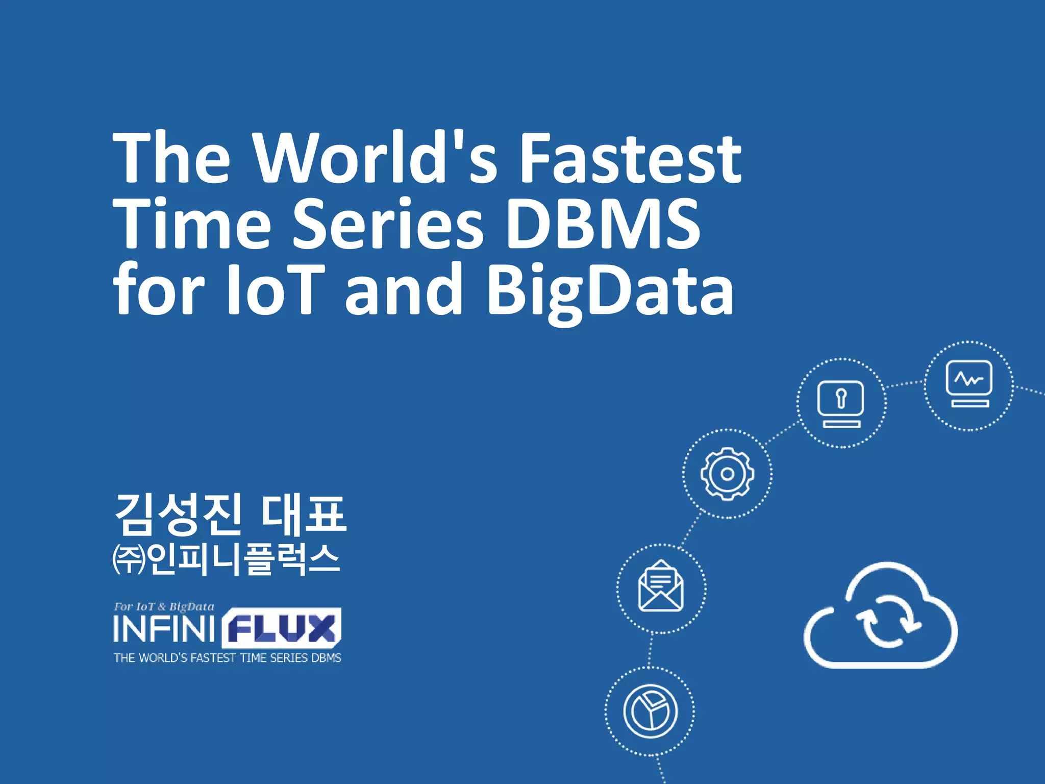 The World's Fastest
Time Series DBMS
for IoT and BigData
김성진 대표
㈜인피니플럭스
 