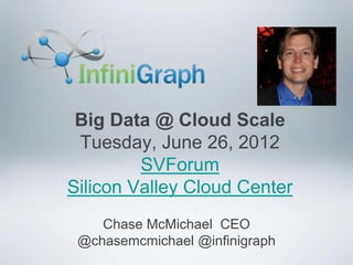 Big Data @ Cloud Scale
 Tuesday, June 26, 2012
         SVForum
Silicon Valley Cloud Center
    Chase McMichael CEO
 @chasemcmichael @infinigraph
 