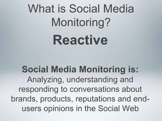 What is Social Media
       Monitoring?
           Reactive

  Social Media Monitoring is:
    Analyzing, understanding and
  responding to conversations about
brands, products, reputations and end-
   users opinions in the Social Web
 