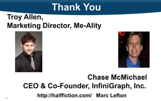 Thank You
 Troy Allen,
 Marketing Director, Me-Ality




                     Chase McMichael
     CEO & Co-Founder, InfiniGraph, Inc.
25
         http://halffiction.com/ Marc Lefton
 