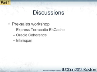 Part 1


                   Discussions
     • Pre-sales workshop
         – Express Terracotta EhCache
         – Oracle Coherence
         – Infinispan
 
