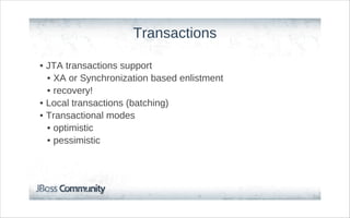 Transactions

• JTA transactions support
  • XA or Synchronization based enlistment
  • recovery!
• Local transactions (batching)
• Transactional modes
  • optimistic
  • pessimistic
 