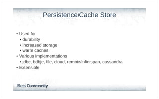Persistence/Cache Store

• Used for
  • durability
  • increased storage
  • warm caches
• Various implementations
  • jdbc, bdbje, file, cloud, remote/infinispan, cassandra
• Extensible
 