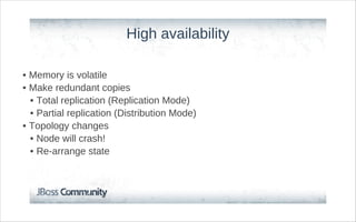 High availability

• Memory is volatile
• Make redundant copies
  • Total replication (Replication Mode)
  • Partial replication (Distribution Mode)
• Topology changes
  • Node will crash!
  • Re-arrange state
 
