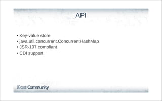 API

•   Key-value store
•   java.util.concurrent.ConcurrentHashMap
•   JSR-107 compliant
•   CDI support
 
