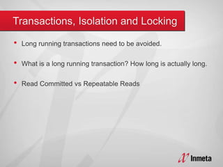 • Long running transactions need to be avoided.
• What is a long running transaction? How long is actually long.
• Read Committed vs Repeatable Reads
 