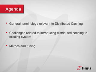 • General terminology relevant to Distributed Caching
• Challenges related to introducing distributed caching to
existing system
• Metrics and tuning
 
