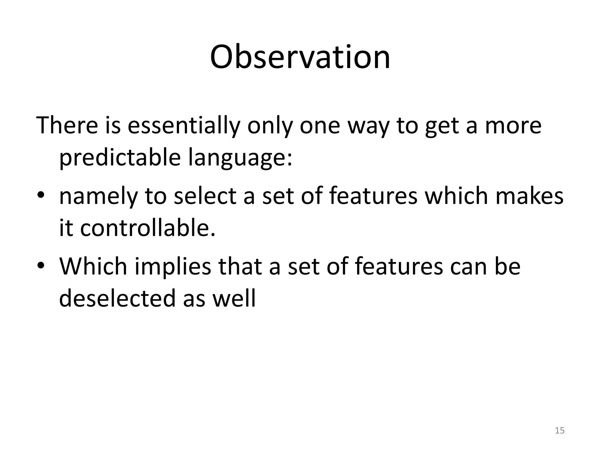15
Observation
There is essentially only one way to get a more
predictable language:
• namely to select a set of features which makes
it controllable.
• Which implies that a set of features can be
deselected as well
 