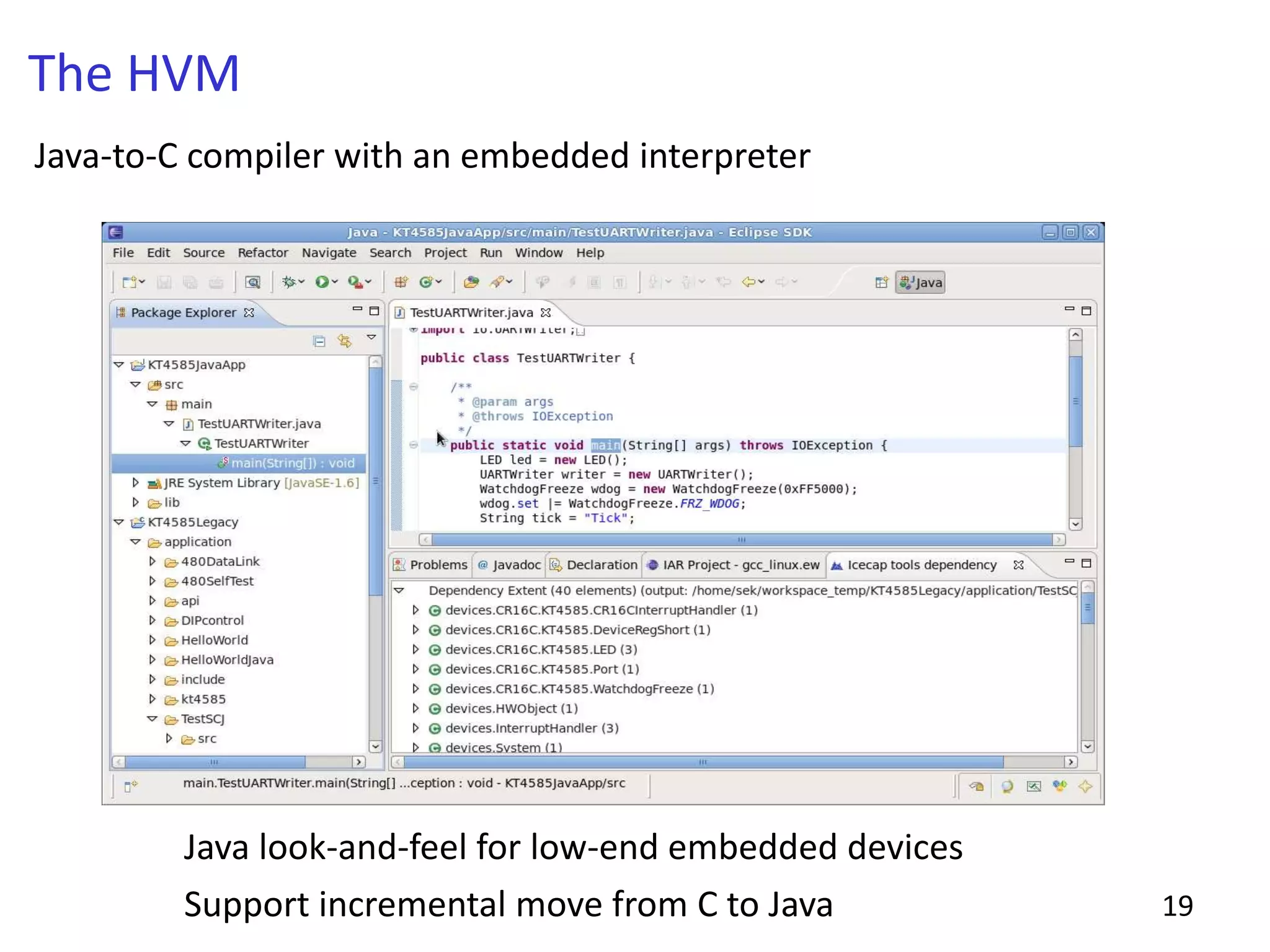 Java look-and-feel for low-end embedded devices
Support incremental move from C to Java 19
The HVM
Java-to-C compiler with an embedded interpreter
 