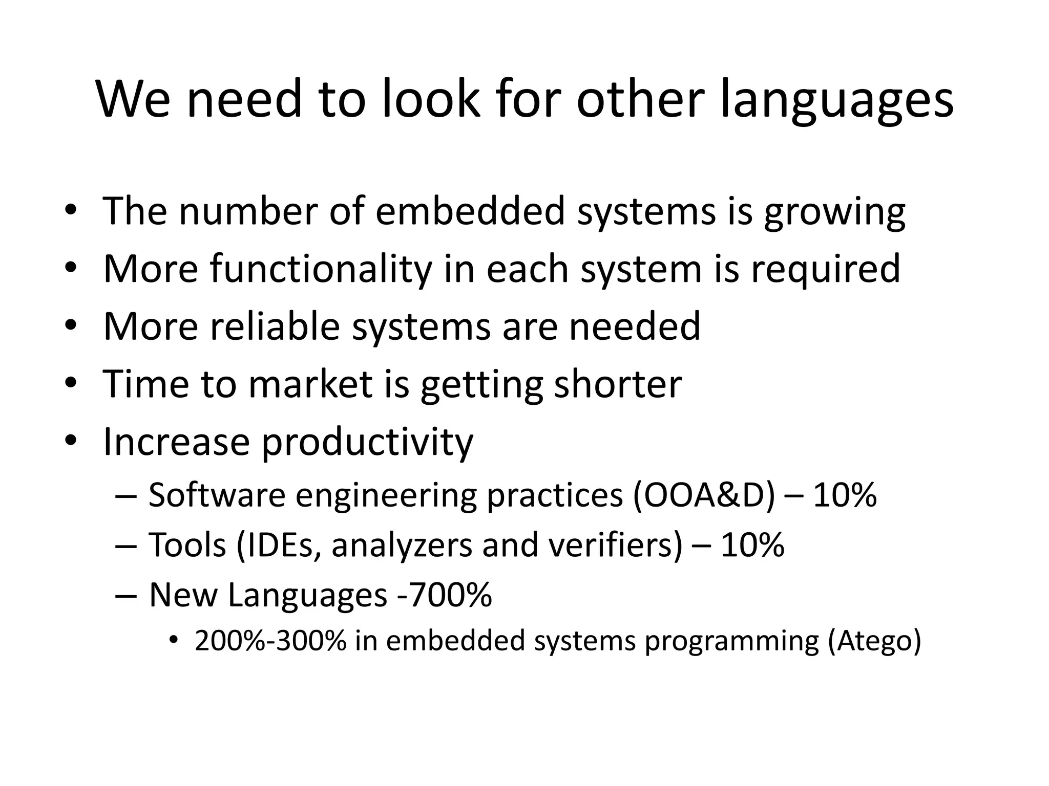 We need to look for other languages
• The number of embedded systems is growing
• More functionality in each system is required
• More reliable systems are needed
• Time to market is getting shorter
• Increase productivity
– Software engineering practices (OOA&D) – 10%
– Tools (IDEs, analyzers and verifiers) – 10%
– New Languages -700%
• 200%-300% in embedded systems programming (Atego)
 