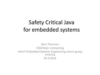 Safety Critical Java
for embedded systems
Bent Thomsen
CISS/Dept. Computing
InfinIT Embedded Systems Engineering interst group
meeting
30.3.2016
 