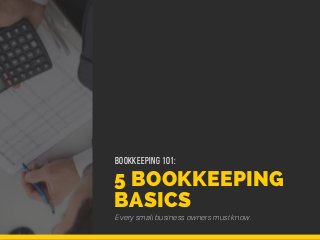 5 BOOKKEEPING
BASICS
Every small business owners must know.
BOOKKEEPING 101:
 