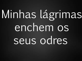 Minhas lágrimas
enchem os
seus odres
 