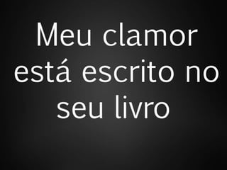 Meu clamor
está escrito no
seu livro
 