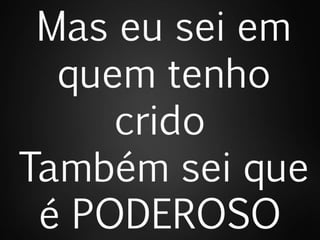 Mas eu sei em
quem tenho
crido
Também sei que
é PODEROSO
 