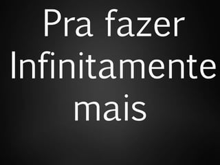 Pra fazer
Infinitamente
mais
 