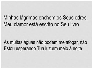 Minhas lágrimas enchem os Seus odres
Meu clamor está escrito no Seu livro
As muitas águas não podem me afogar, não
Estou esperando Tua luz em meio à noite
 