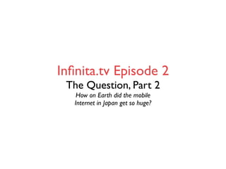 Inﬁnita.tv Episode 2
 The Question, Part 2
    How on Earth did the mobile
   Internet in Japan get so huge?
 
