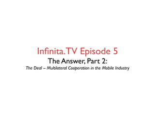 Inﬁnita.TV Episode 5
            The Answer, Part 2:
The Deal -- Multilateral Cooperation in the Mobile Industry
 