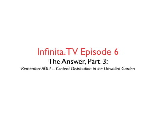 Inﬁnita.TV Episode 6
              The Answer, Part 3:
Remember AOL? -- Content Distribution in the Unwalled Garden
 