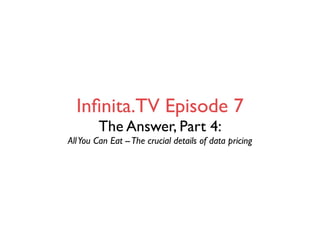 Inﬁnita.TV Episode 7
         The Answer, Part 4:
All You Can Eat -- The crucial details of data pricing
 