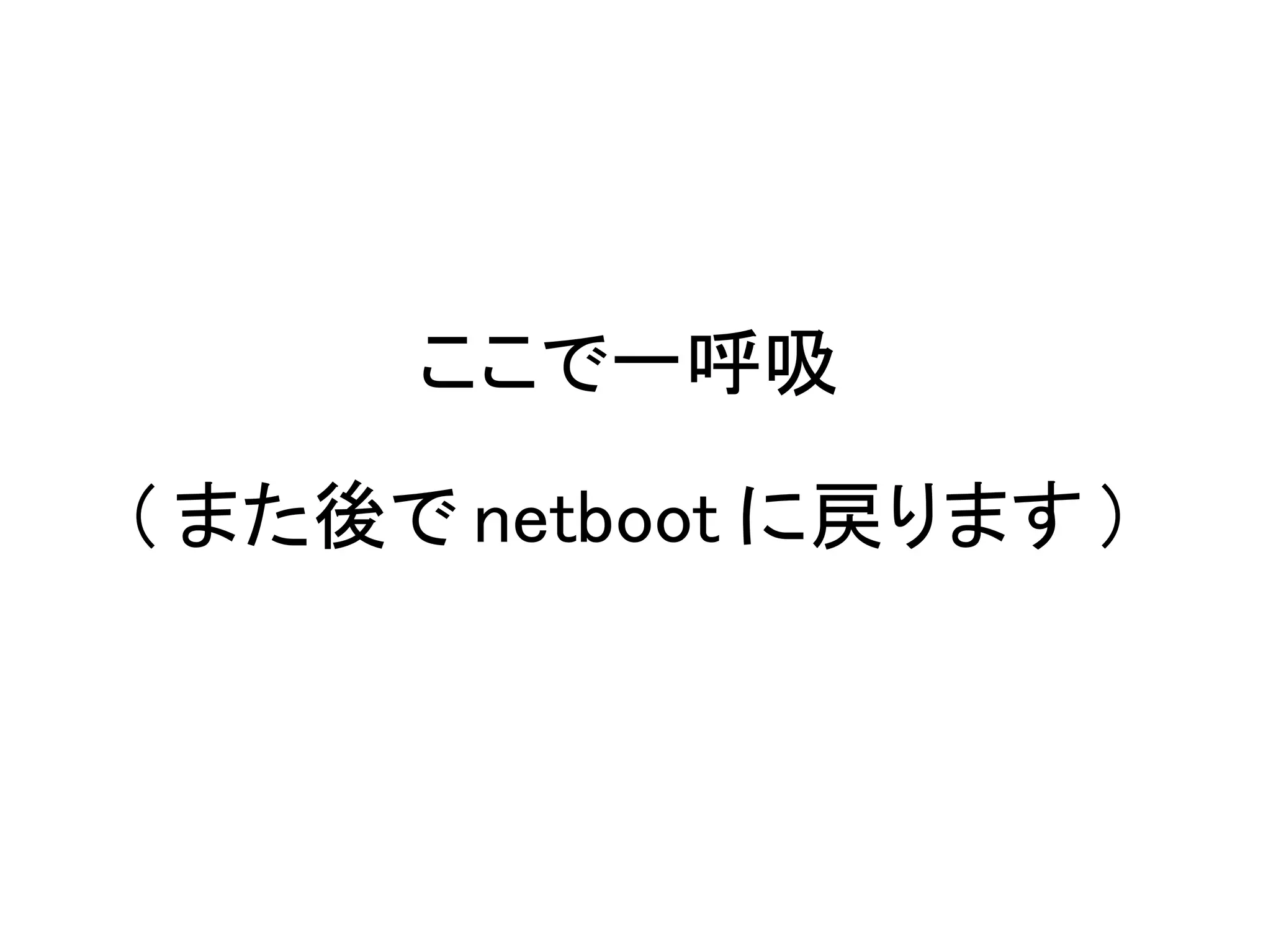 ここで一呼吸

( また後で netboot に戻ります )
 
