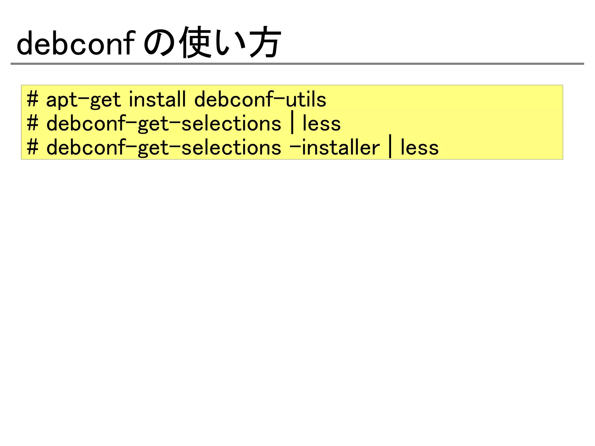 debconf の使い方
# apt-get install debconf-utils
# debconf-get-selections | less
# debconf-get-selections –installer | less
 