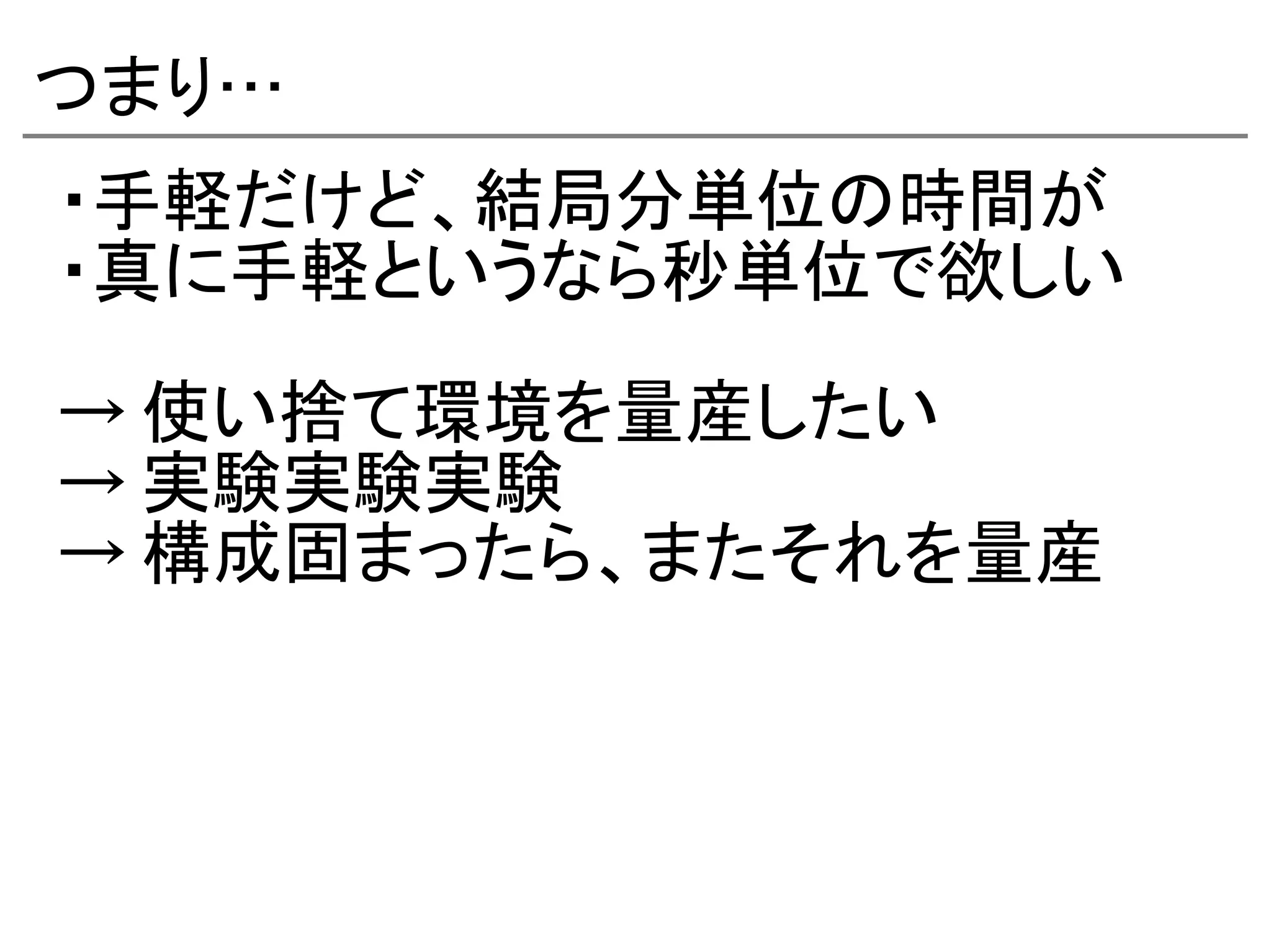 つまり…
・手軽だけど、結局分単位の時間が
・真に手軽というなら秒単位で欲しい

→ 使い捨て環境を量産したい
→ 実験実験実験
→ 構成固まったら、またそれを量産
 