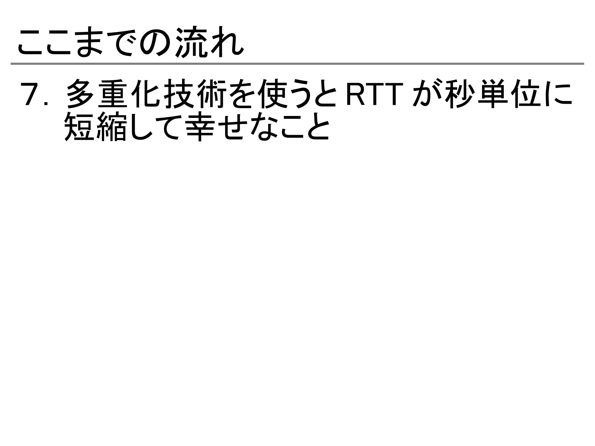 ここまでの流れ
７．多重化技術を使うと RTT が秒単位に
　　短縮して幸せなこと
 