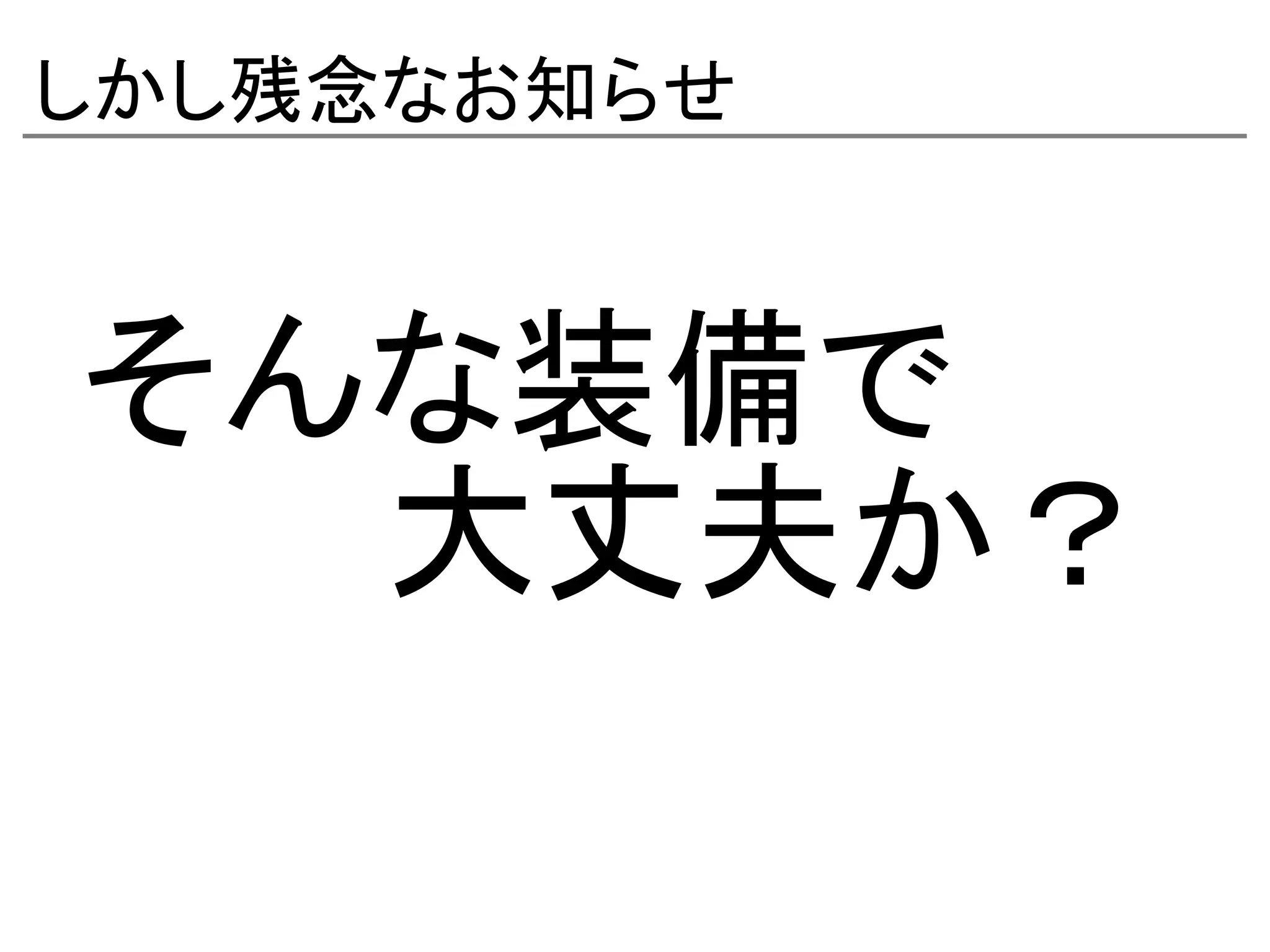 しかし残念なお知らせ



そんな装備で
　　　大丈夫か？
 