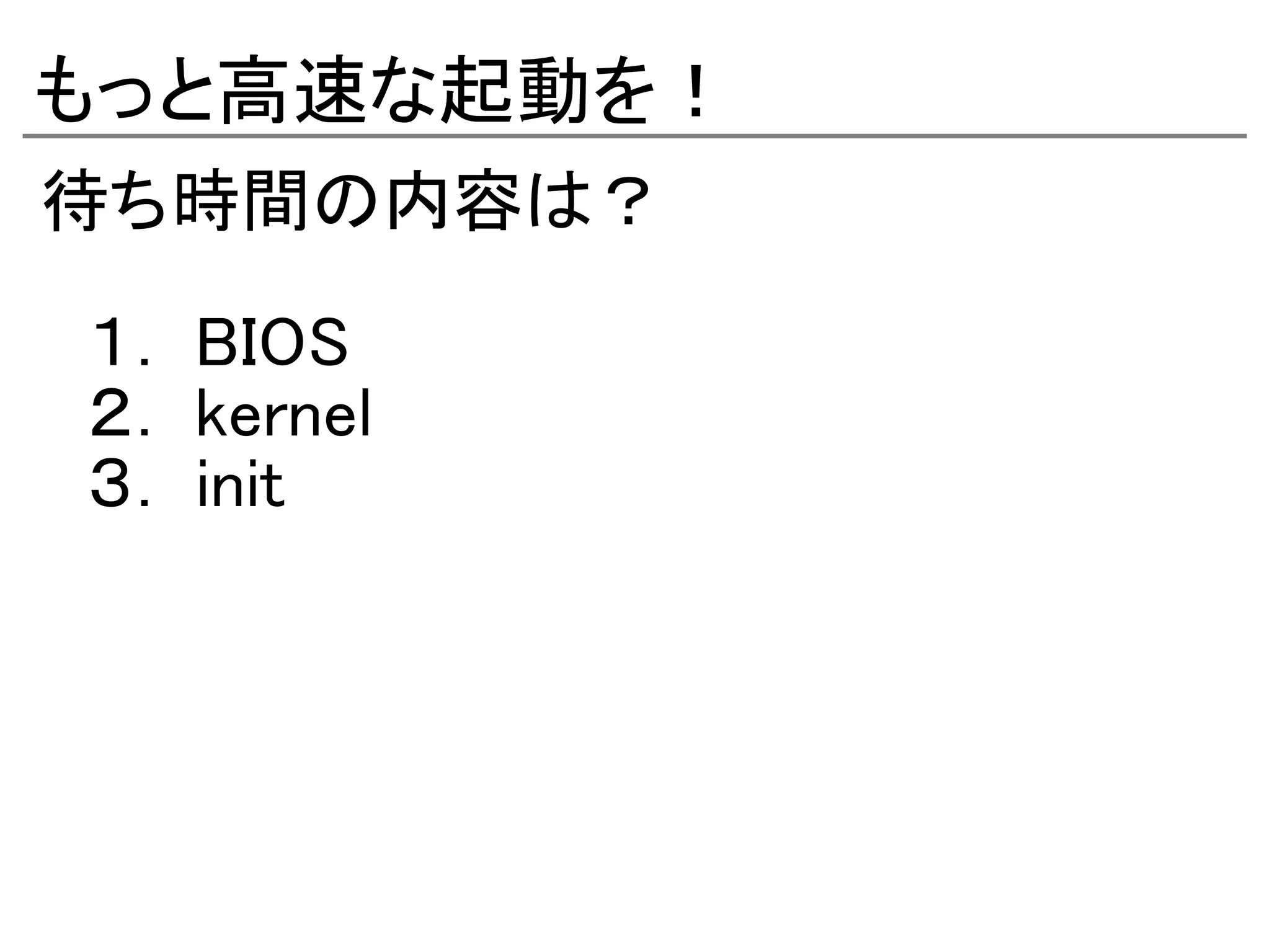 もっと高速な起動を！
待ち時間の内容は？

　１． BIOS
　２． kernel
　３． init
 