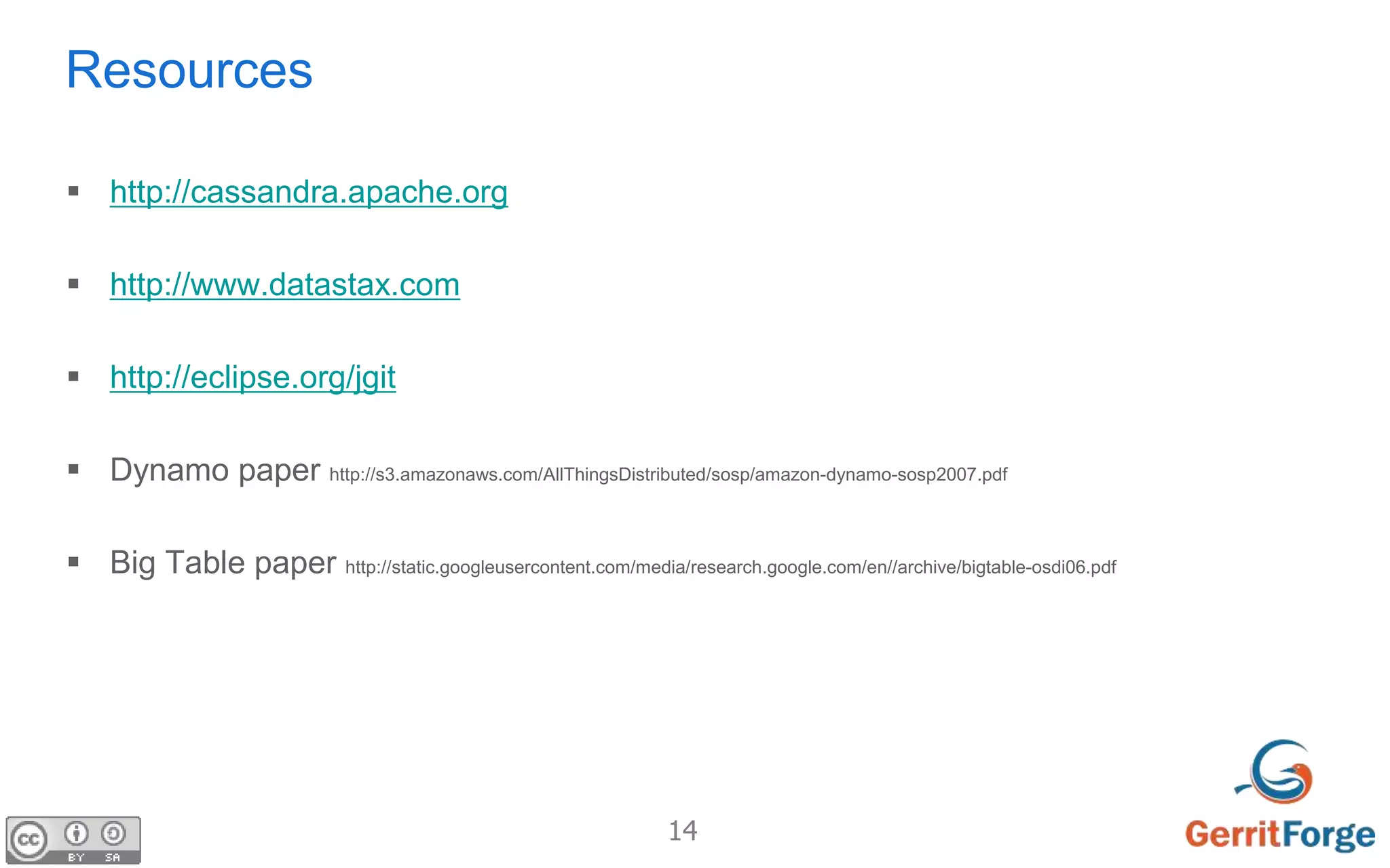 14
Resources
 http://cassandra.apache.org
 http://www.datastax.com
 http://eclipse.org/jgit
 Dynamo paper http://s3.amazonaws.com/AllThingsDistributed/sosp/amazon-dynamo-sosp2007.pdf
 Big Table paper http://static.googleusercontent.com/media/research.google.com/en//archive/bigtable-osdi06.pdf
 