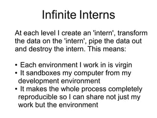 Infinite Interns
At each level I create an 'intern', transform
the data on the 'intern', pipe the data out
and destroy the...