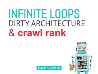 INFINITE LOOPS
& crawl rank
DIRTY ARCHITECTURE
Dawn Anderson
 