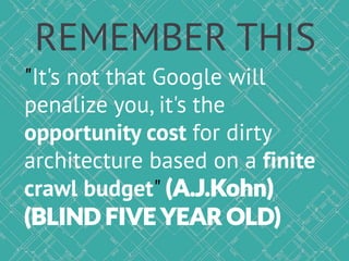 "It's not that Google will
penalize you, it's the
opportunity cost for dirty
architecture based on a finite
crawl budget" (A.J.Kohn)
(BLIND FIVE YEAR OLD)
REMEMBER THIS
 