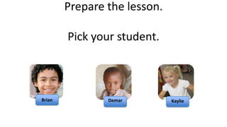 Prepare the lesson.

        Pick your student.



Brian           Demar         Kaylie
 