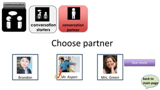 communication




                conversation   conversation
                  starters       partner


                         Choose partner
                                                           See more


         Brandon               Mr. Aspen      Mrs. Green        back to
                                                                main page
 