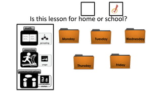 Is this lesson for home or school?
   math


                             Monday              Tuesday            Wednesday


   exercise




                                      Thursday             Friday

communication


              conversation
                starters
 