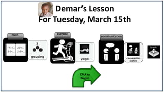 Demar’s Lesson
       For Tuesday, March 15th
math       exercise
                                 communication


                                                                break



                                                 conversation
                                                   starters




                      Click to
                      Begin!
 