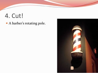 4. Cut!
 A barber’s rotating pole.
 