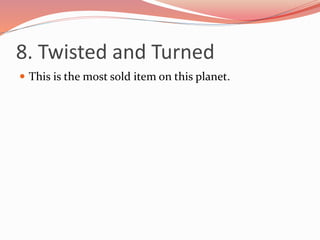 8. Twisted and Turned
 This is the most sold item on this planet.
 