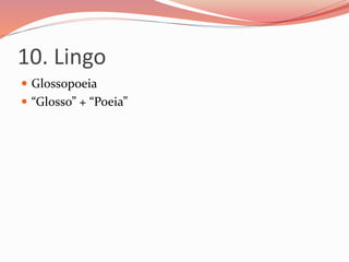 10. Lingo
 Glossopoeia
 “Glosso” + “Poeia”
 