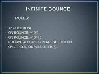 RULES:
• 12 QUESTIONS
• ON BOUNCE: +10/0
• ON POUNCE: +10/-10
• POUNCE ALLOWED ON ALL QUESTIONS.
• QM’S DECISION WILL BE FINAL.
 