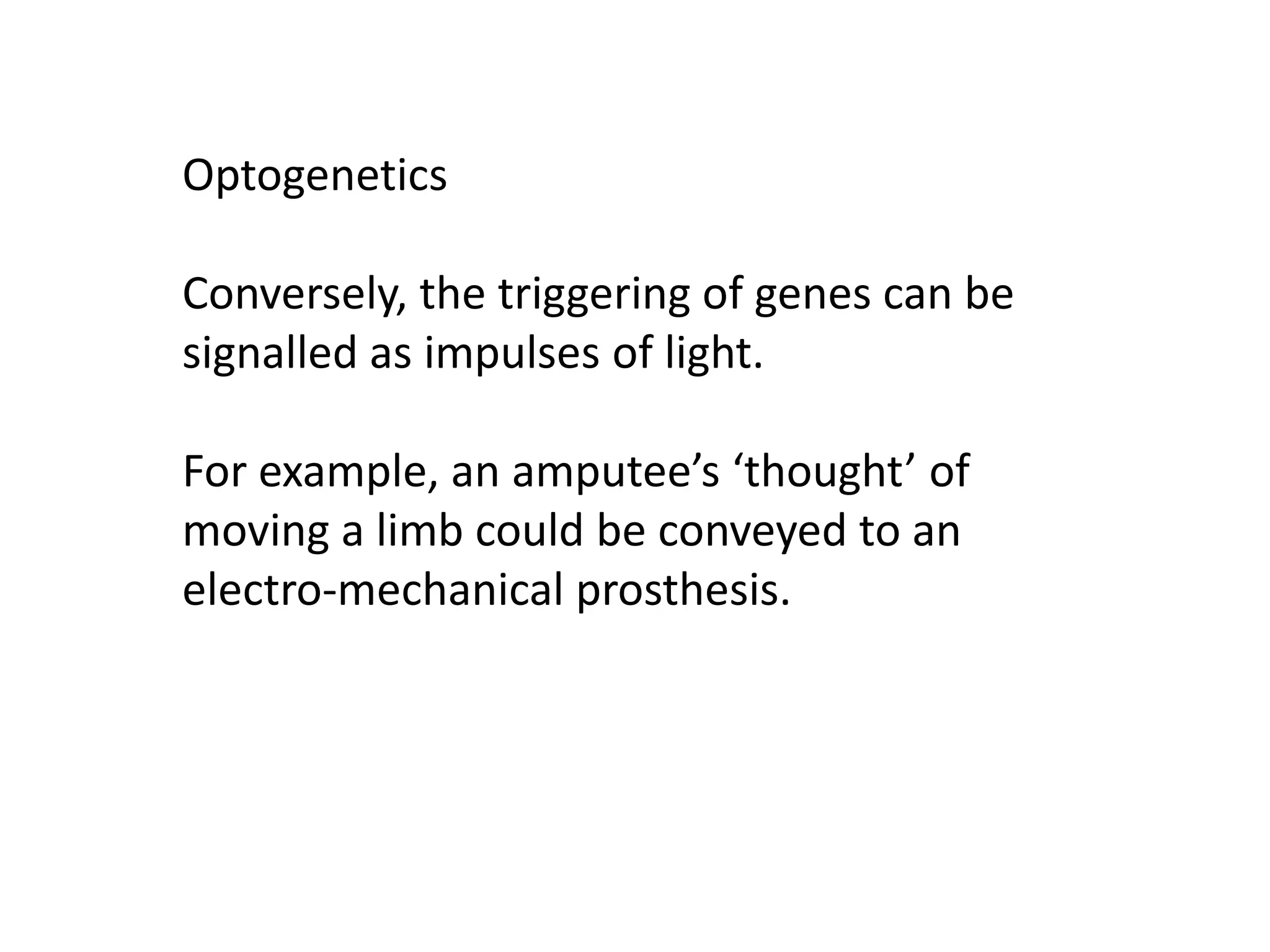 Optogenetics
Conversely, the triggering of genes can be
signalled as impulses of light.
For example, an amputee’s ‘thought’ of
moving a limb could be conveyed to an
electro-mechanical prosthesis.
 