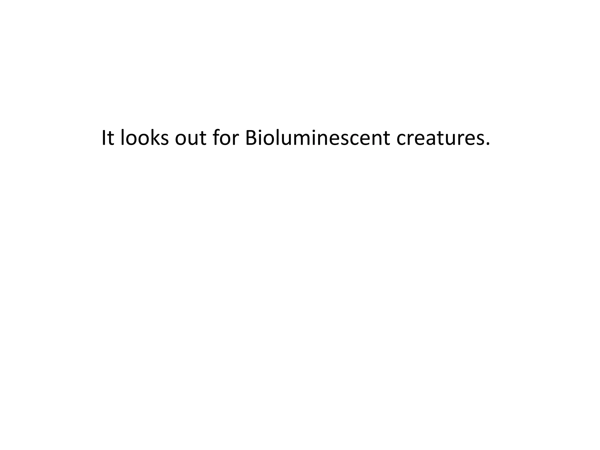 It looks out for Bioluminescent creatures.
 