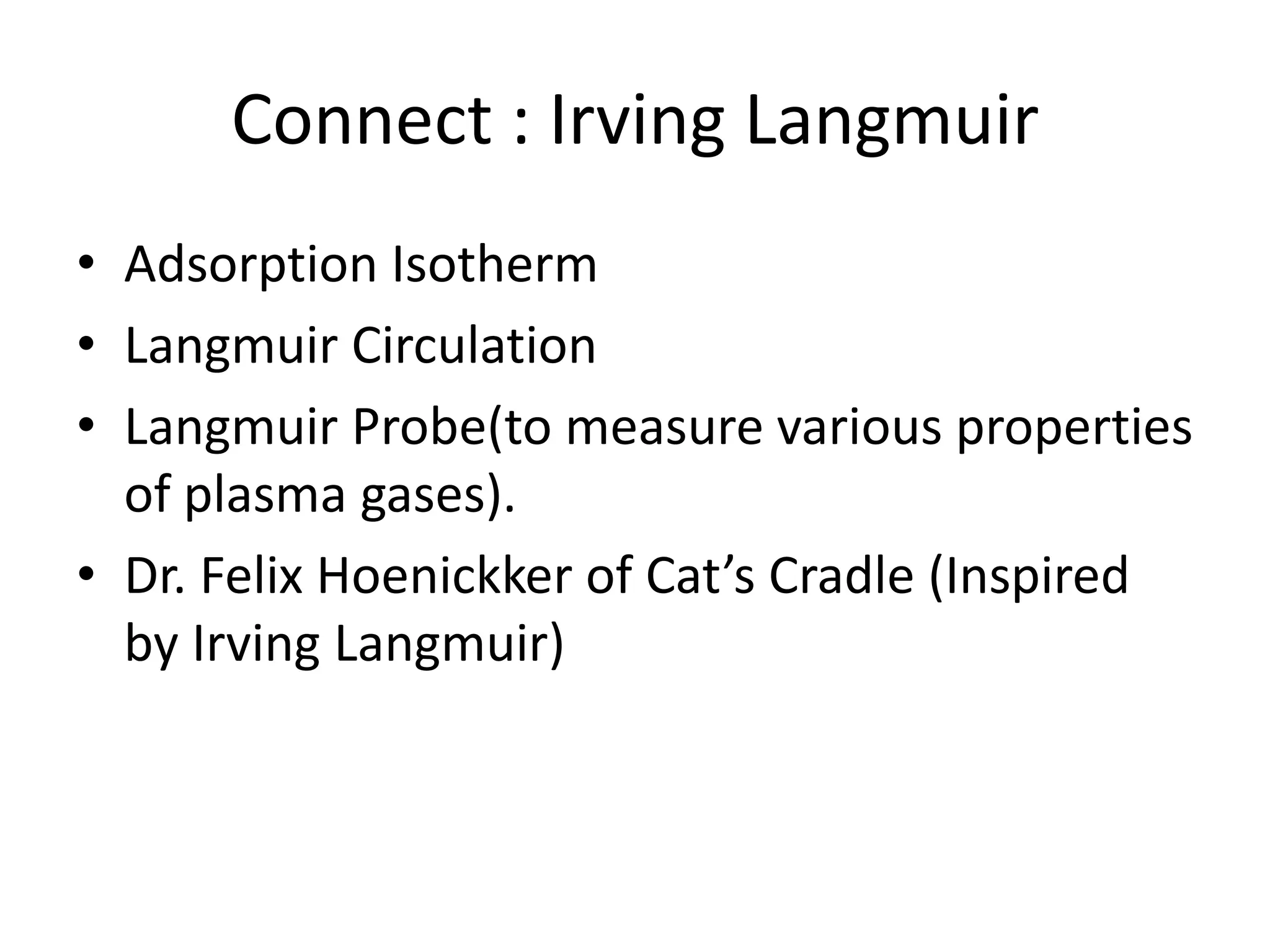 Connect : Irving Langmuir
• Adsorption Isotherm
• Langmuir Circulation
• Langmuir Probe(to measure various properties
of plasma gases).
• Dr. Felix Hoenickker of Cat’s Cradle (Inspired
by Irving Langmuir)
 