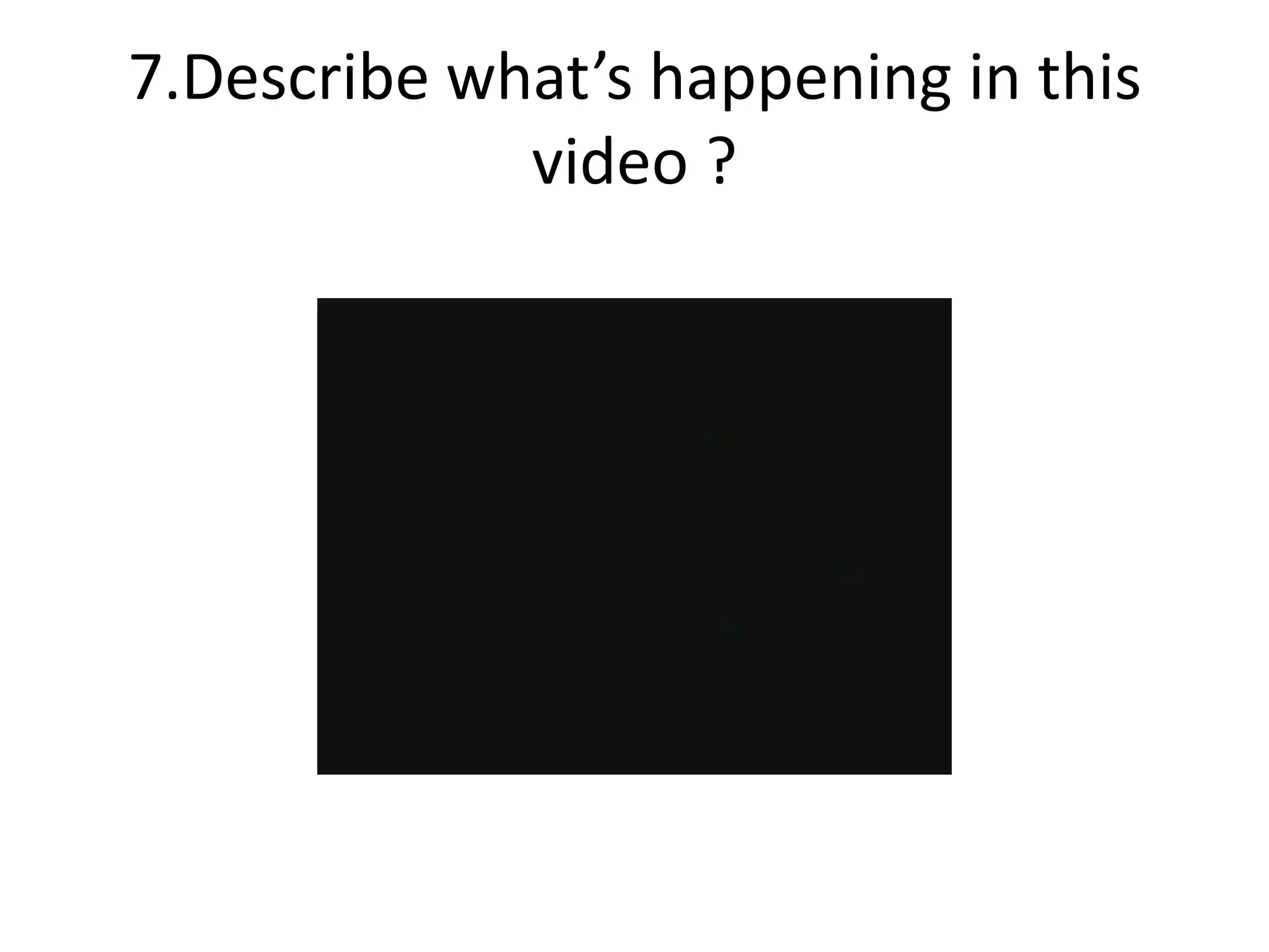 7.Describe what’s happening in this
video ?
 